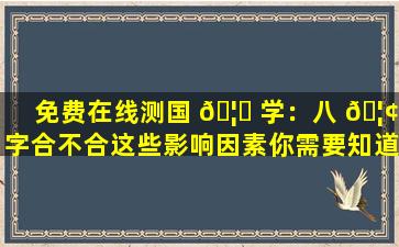 免费在线测国 🦍 学：八 🦢 字合不合这些影响因素你需要知道